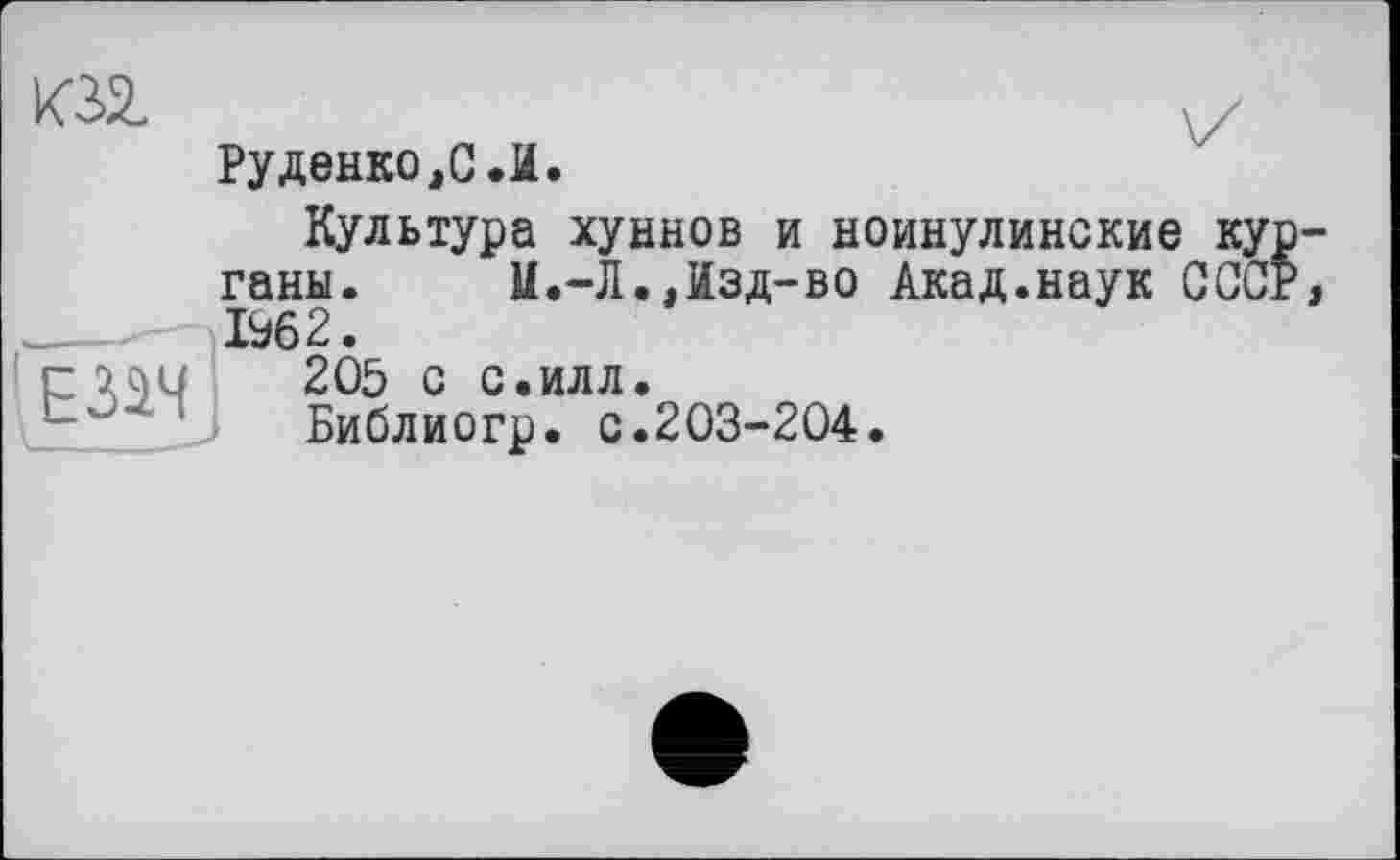 ﻿Руденко jC Л.
Культура хуннов и ноинулинские ганы. М.-Л.Дзд-во Акад.наук Ь62.
205 с с.илл.
Библиогр. с.203-204.